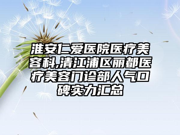 淮安仁爱医院医疗美容科,清江浦区丽都医疗美容门诊部人气口碑实力汇总