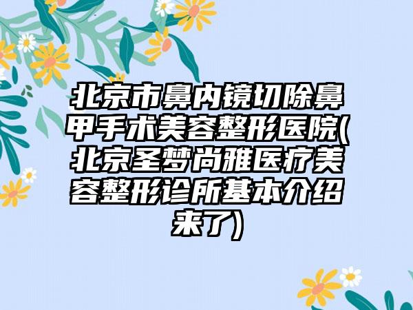 北京市鼻内镜切除鼻甲手术美容整形医院(北京圣梦尚雅医疗美容整形诊所基本介绍来了)