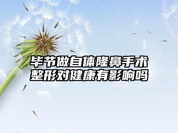 毕节做自体隆鼻手术整形对健康有影响吗