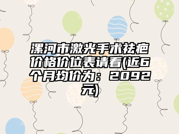 漯河市激光手术祛疤价格价位表请看(近6个月均价为：2092元)