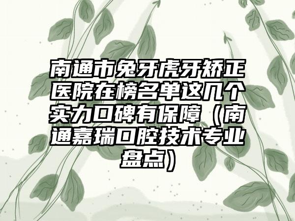 南通市兔牙虎牙矫正医院在榜名单这几个实力口碑有保障（南通嘉瑞口腔技术专业盘点）