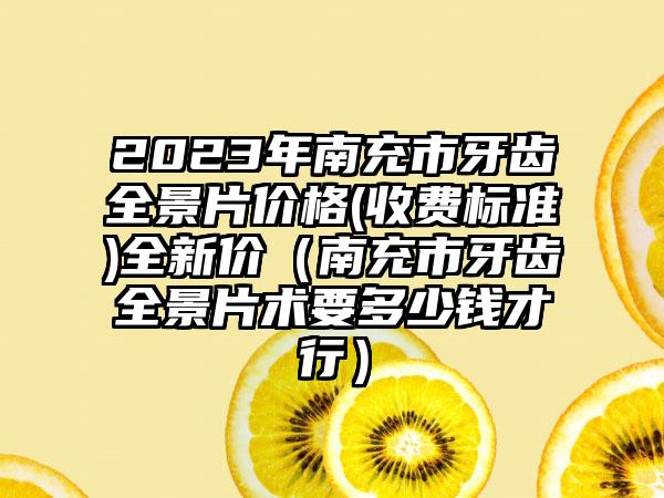 2023年南充市牙齿全景片价格(收费标准)全新价（南充市牙齿全景片术要多少钱才行）