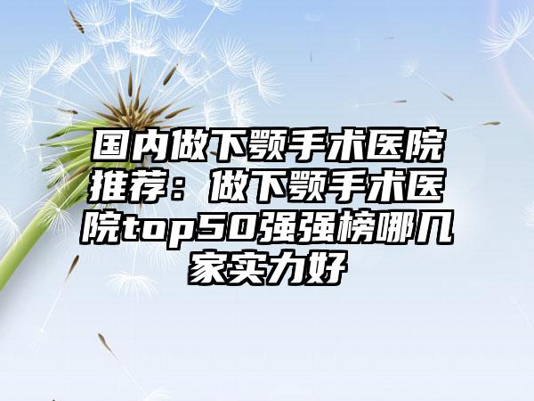 国内做下颚手术医院推荐：做下颚手术医院top50强强榜哪几家实力好