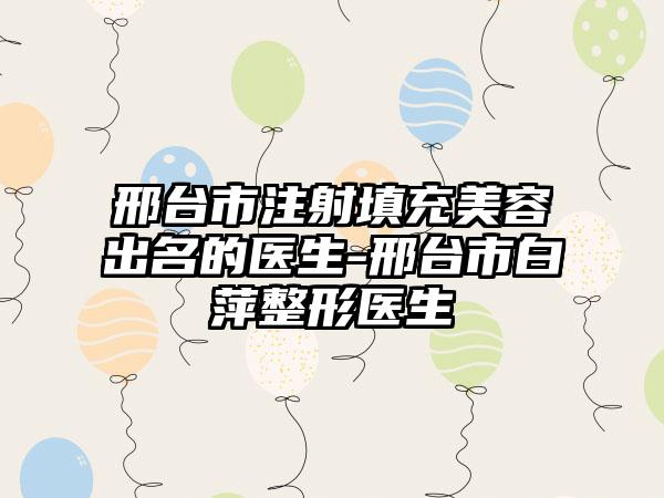 邢台市注射填充美容出名的医生-邢台市白萍整形医生