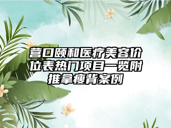 营口颐和医疗美容价位表热门项目一览附推拿瘦背案例