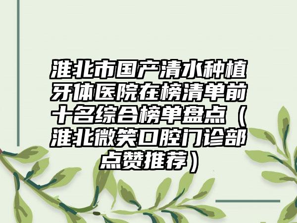 淮北市国产清水种植牙体医院在榜清单前十名综合榜单盘点（淮北微笑口腔门诊部点赞推荐）