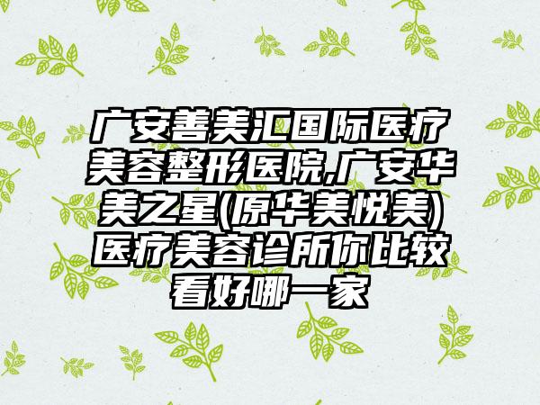 广安善美汇国际医疗美容整形医院,广安华美之星(原华美悦美)医疗美容诊所你比较看好哪一家