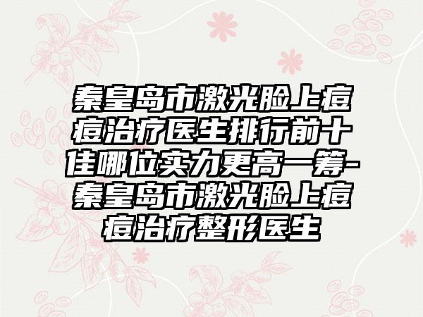 秦皇岛市激光脸上痘痘治疗医生排行前十佳哪位实力更高一筹-秦皇岛市激光脸上痘痘治疗整形医生