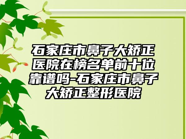 石家庄市鼻子大矫正医院在榜名单前十位靠谱吗-石家庄市鼻子大矫正整形医院