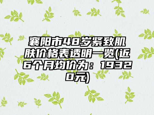 襄阳市48岁紧致肌肤价格表透明一览(近6个月均价为：19320元)