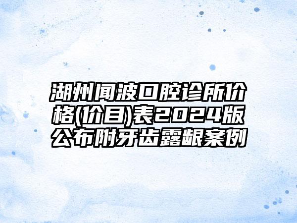 湖州闻波口腔诊所价格(价目)表2024版公布附牙齿露龈案例