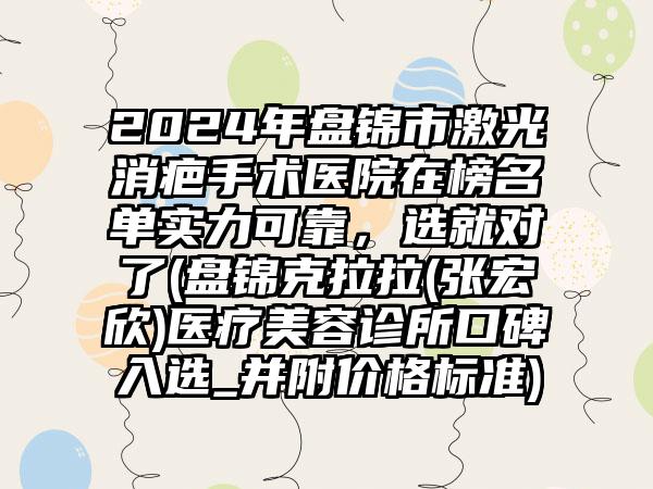 2024年盘锦市激光消疤手术医院在榜名单实力可靠，选就对了(盘锦克拉拉(张宏欣)医疗美容诊所口碑入选_并附价格标准)