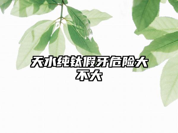 天水纯钛假牙危险大不大