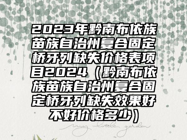 2023年黔南布依族苗族自治州复合固定桥牙列缺失价格表项目2024（黔南布依族苗族自治州复合固定桥牙列缺失效果好不好价格多少）