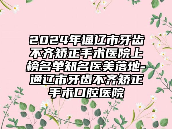 2024年通辽市牙齿不齐矫正手术医院上榜名单知名医美落地-通辽市牙齿不齐矫正手术口腔医院