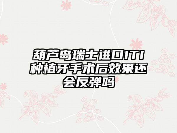 葫芦岛瑞士进口ITI种植牙手术后效果还会反弹吗