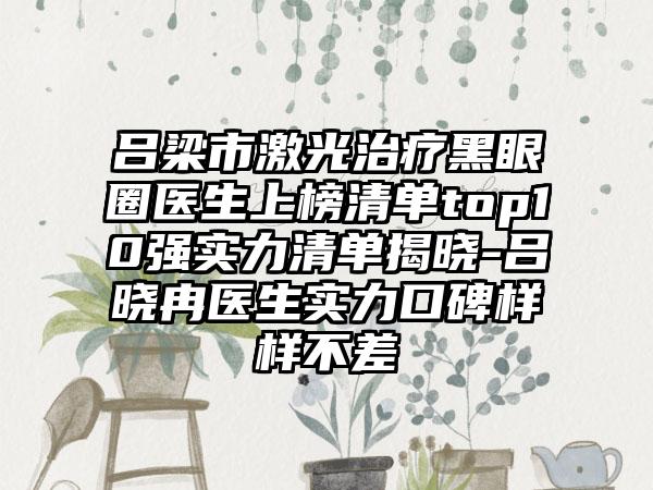 吕梁市激光治疗黑眼圈医生上榜清单top10强实力清单揭晓-吕晓冉医生实力口碑样样不差