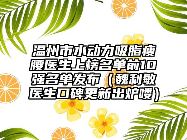 温州市水动力吸脂瘦腰医生上榜名单前10强名单发布（魏利敏医生口碑更新出炉喽）