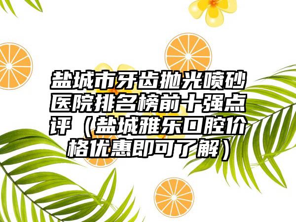 盐城市牙齿抛光喷砂医院排名榜前十强点评（盐城雅乐口腔价格优惠即可了解）