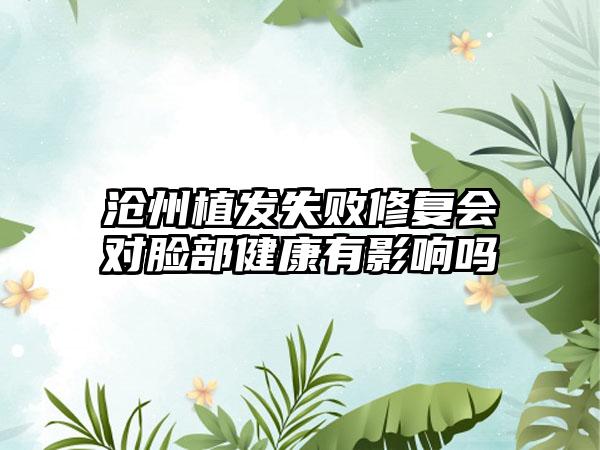 沧州植发失败修复会对脸部健康有影响吗