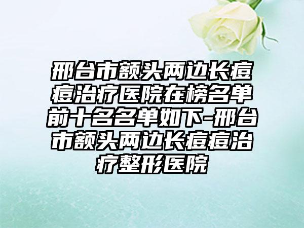 邢台市额头两边长痘痘治疗医院在榜名单前十名名单如下-邢台市额头两边长痘痘治疗整形医院