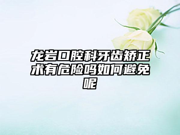 龙岩口腔科牙齿矫正术有危险吗如何避免呢