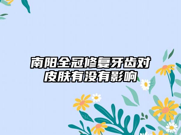 南阳全冠修复牙齿对皮肤有没有影响