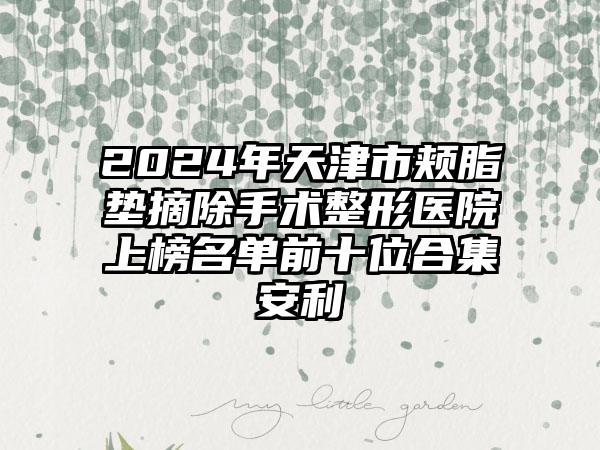 2024年天津市颊脂垫摘除手术整形医院上榜名单前十位合集安利