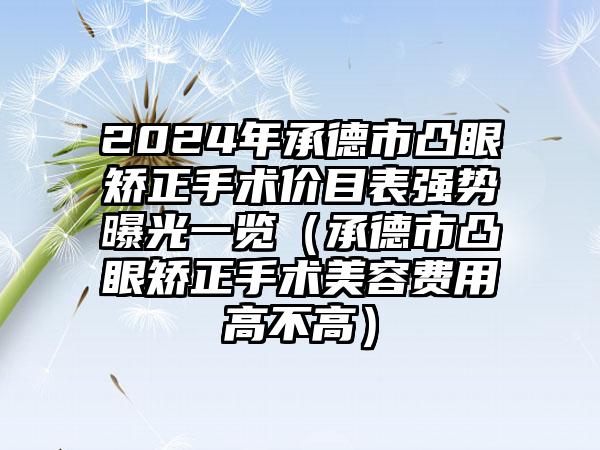 2024年承德市凸眼矫正手术价目表强势曝光一览（承德市凸眼矫正手术美容费用高不高）