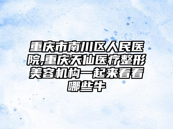 重庆市南川区人民医院,重庆天仙医疗整形美容机构一起来看看哪些牛