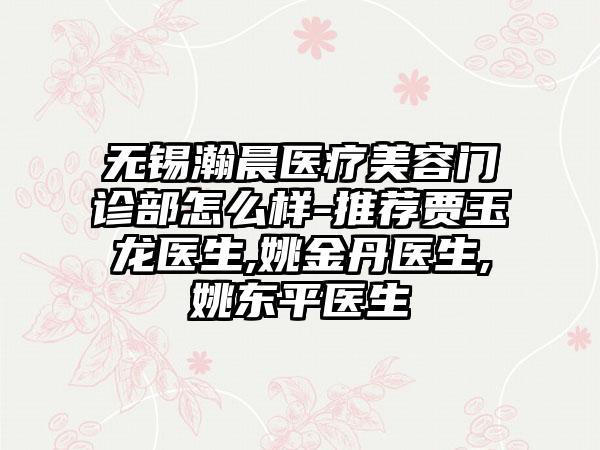 无锡瀚晨医疗美容门诊部怎么样-推荐贾玉龙医生,姚金丹医生,姚东平医生