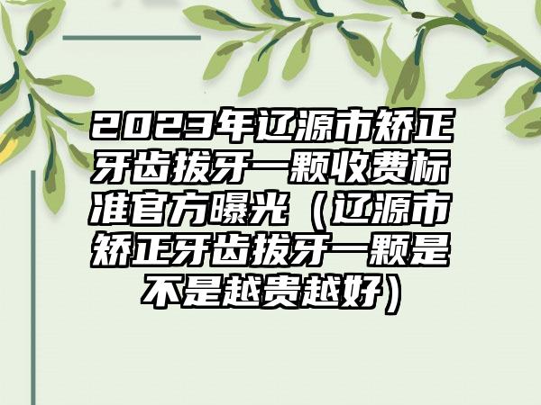 2023年辽源市矫正牙齿拔牙一颗收费标准官方曝光（辽源市矫正牙齿拔牙一颗是不是越贵越好）