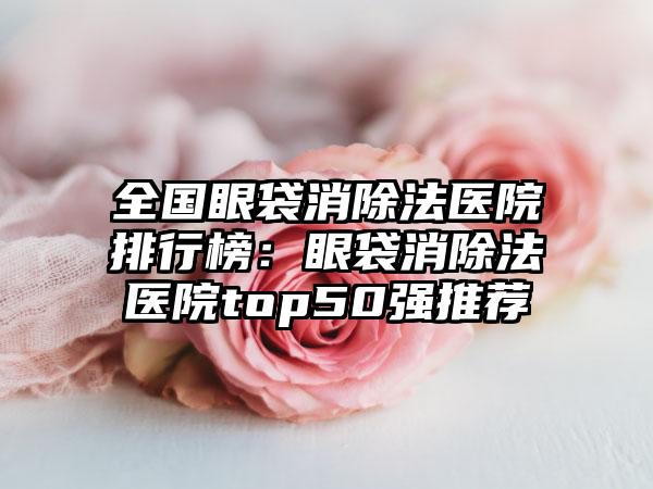 全国眼袋消除法医院排行榜：眼袋消除法医院top50强推荐