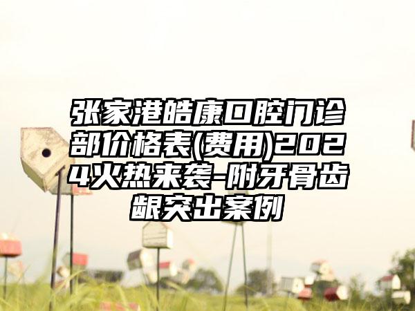 张家港皓康口腔门诊部价格表(费用)2024火热来袭-附牙骨齿龈突出案例