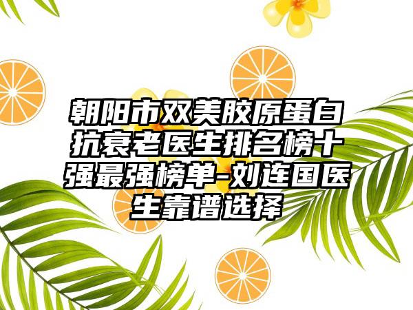 朝阳市双美胶原蛋白抗衰老医生排名榜十强最强榜单-刘连国医生靠谱选择