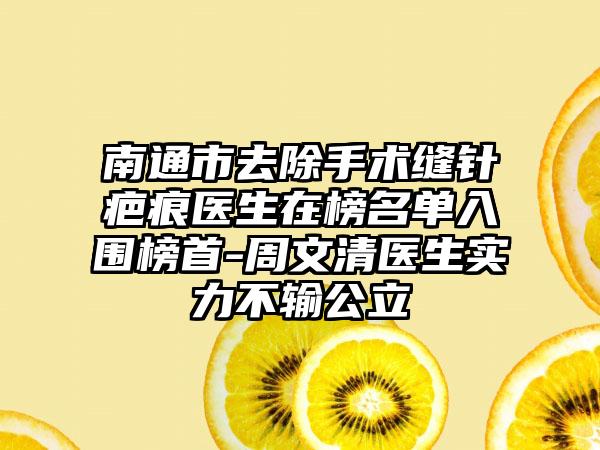 南通市去除手术缝针疤痕医生在榜名单入围榜首-周文清医生实力不输公立