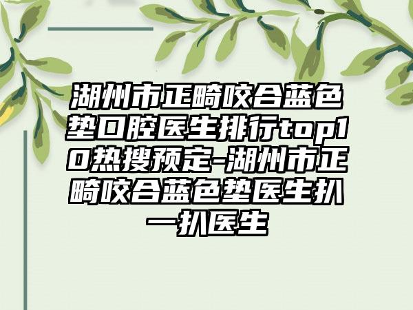 湖州市正畸咬合蓝色垫口腔医生排行top10热搜预定-湖州市正畸咬合蓝色垫医生扒一扒医生