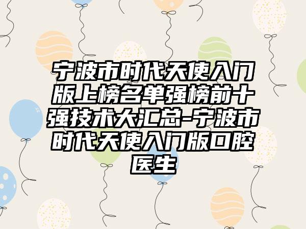 宁波市时代天使入门版上榜名单强榜前十强技术大汇总-宁波市时代天使入门版口腔医生