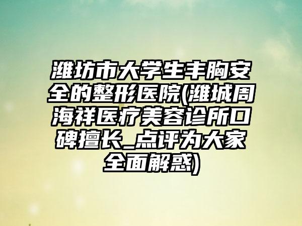 潍坊市大学生丰胸安全的整形医院(潍城周海祥医疗美容诊所口碑擅长_点评为大家全面解惑)