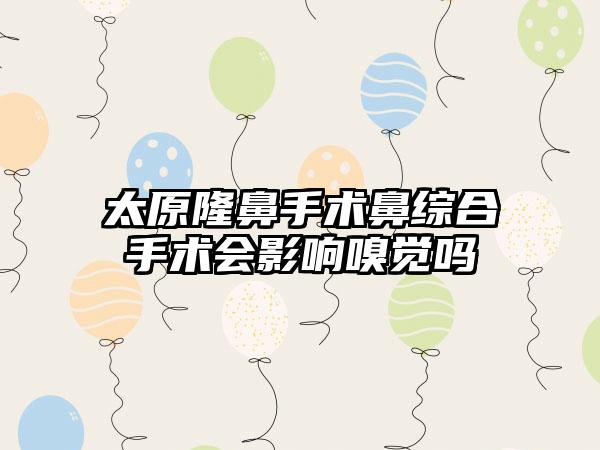 太原隆鼻手术鼻综合手术会影响嗅觉吗