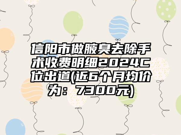 信阳市做腋臭去除手术收费明细2024C位出道(近6个月均价为：7300元)