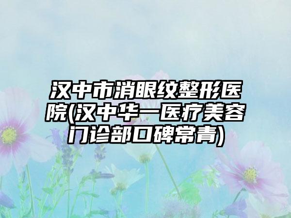 汉中市消眼纹整形医院(汉中华一医疗美容门诊部口碑常青)