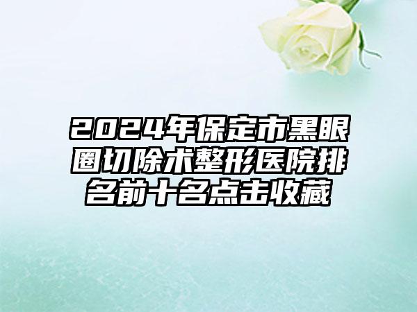 2024年保定市黑眼圈切除术整形医院排名前十名点击收藏