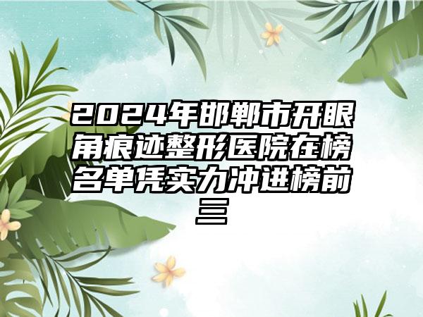 2024年邯郸市开眼角痕迹整形医院在榜名单凭实力冲进榜前三