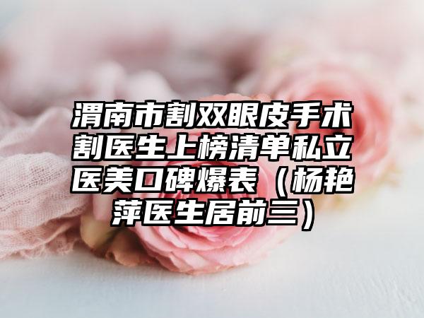 渭南市割双眼皮手术割医生上榜清单私立医美口碑爆表（杨艳萍医生居前三）