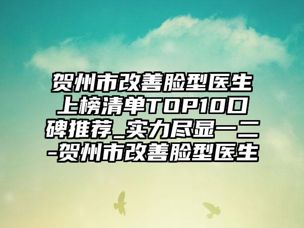 贺州市改善脸型医生上榜清单TOP10口碑推荐_实力尽显一二-贺州市改善脸型医生