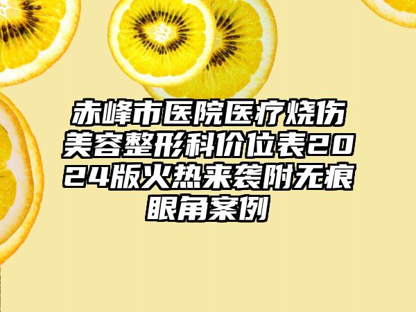 赤峰市医院医疗烧伤美容整形科价位表2024版火热来袭附无痕眼角案例