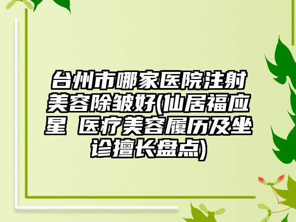 台州市哪家医院注射美容除皱好(仙居福应星玥医疗美容履历及坐诊擅长盘点)