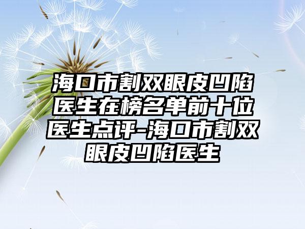 海口市割双眼皮凹陷医生在榜名单前十位医生点评-海口市割双眼皮凹陷医生