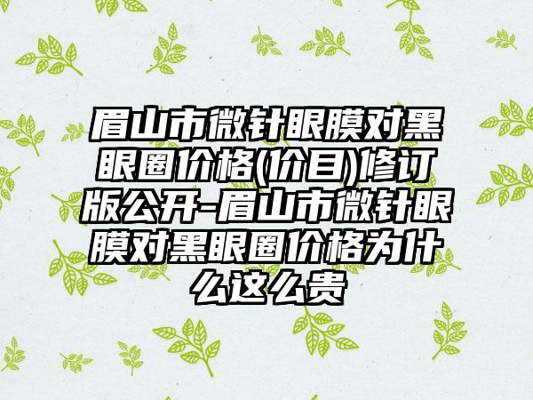 眉山市微针眼膜对黑眼圈价格(价目)修订版公开-眉山市微针眼膜对黑眼圈价格为什么这么贵